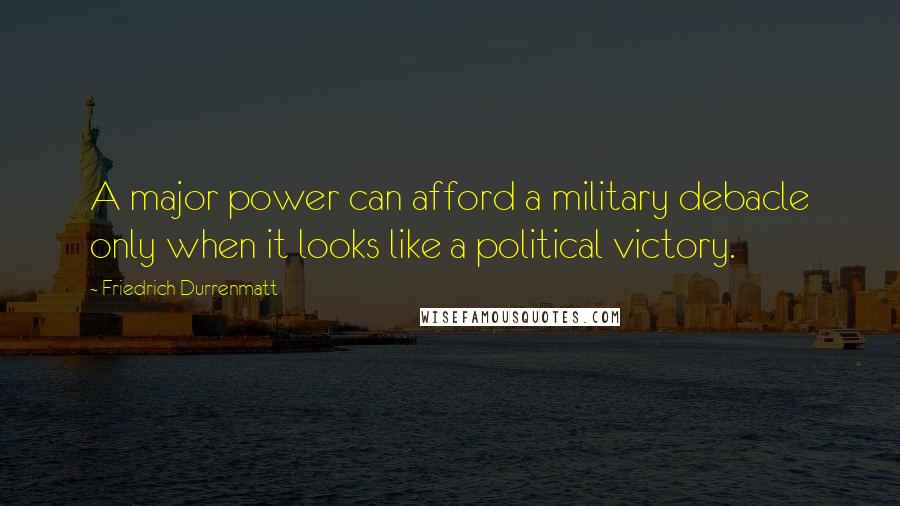 Friedrich Durrenmatt Quotes: A major power can afford a military debacle only when it looks like a political victory.