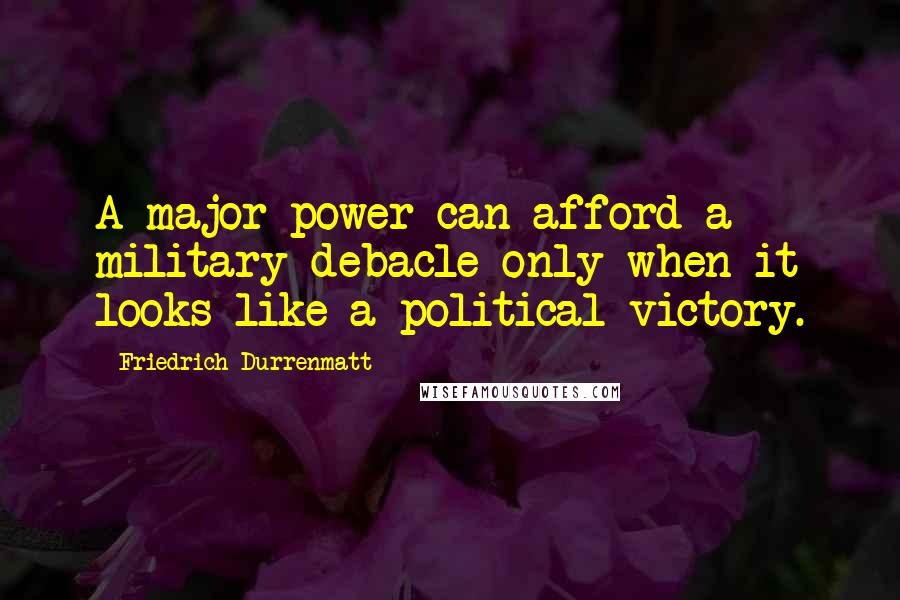 Friedrich Durrenmatt Quotes: A major power can afford a military debacle only when it looks like a political victory.