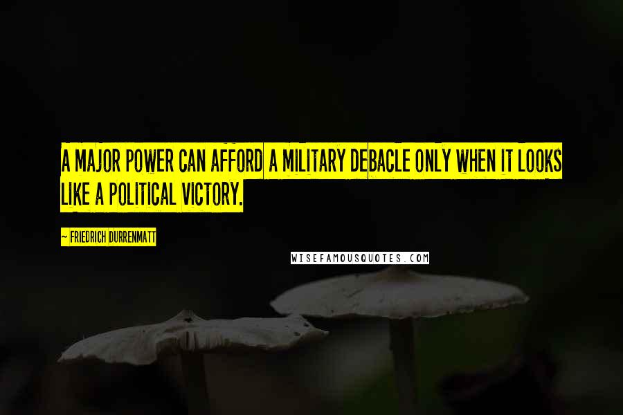 Friedrich Durrenmatt Quotes: A major power can afford a military debacle only when it looks like a political victory.