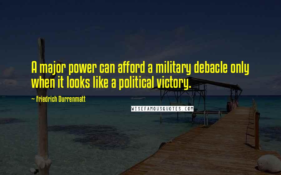 Friedrich Durrenmatt Quotes: A major power can afford a military debacle only when it looks like a political victory.