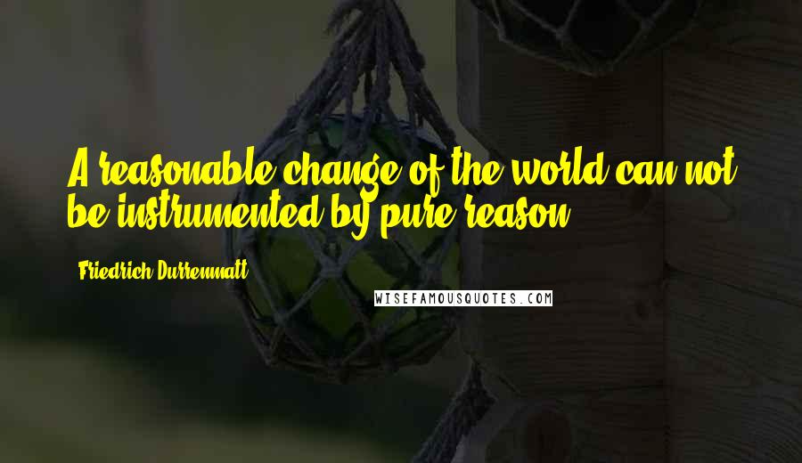 Friedrich Durrenmatt Quotes: A reasonable change of the world can not be instrumented by pure reason.