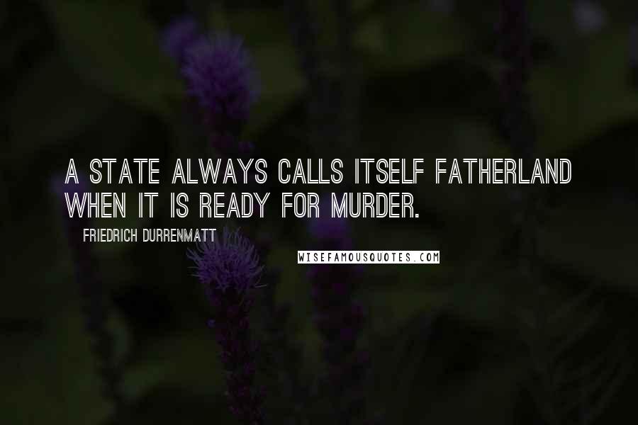 Friedrich Durrenmatt Quotes: A state always calls itself fatherland when it is ready for murder.