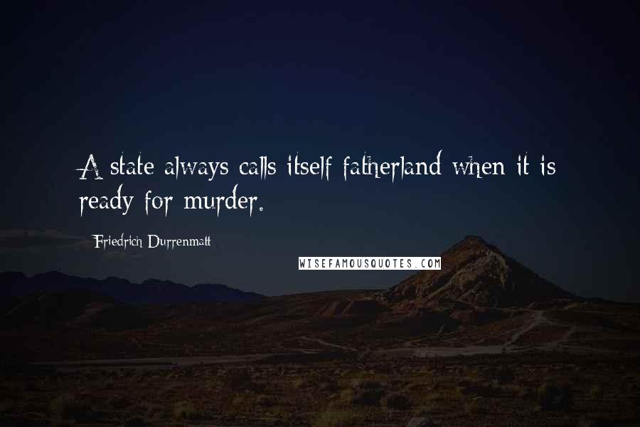 Friedrich Durrenmatt Quotes: A state always calls itself fatherland when it is ready for murder.