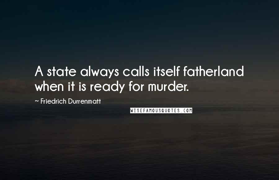 Friedrich Durrenmatt Quotes: A state always calls itself fatherland when it is ready for murder.