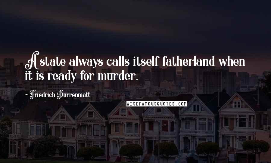 Friedrich Durrenmatt Quotes: A state always calls itself fatherland when it is ready for murder.