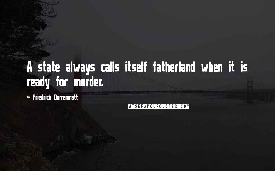 Friedrich Durrenmatt Quotes: A state always calls itself fatherland when it is ready for murder.