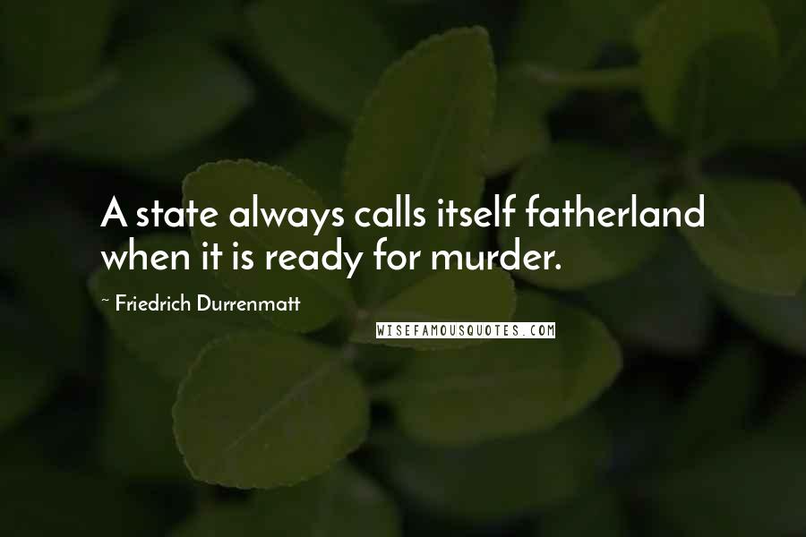 Friedrich Durrenmatt Quotes: A state always calls itself fatherland when it is ready for murder.