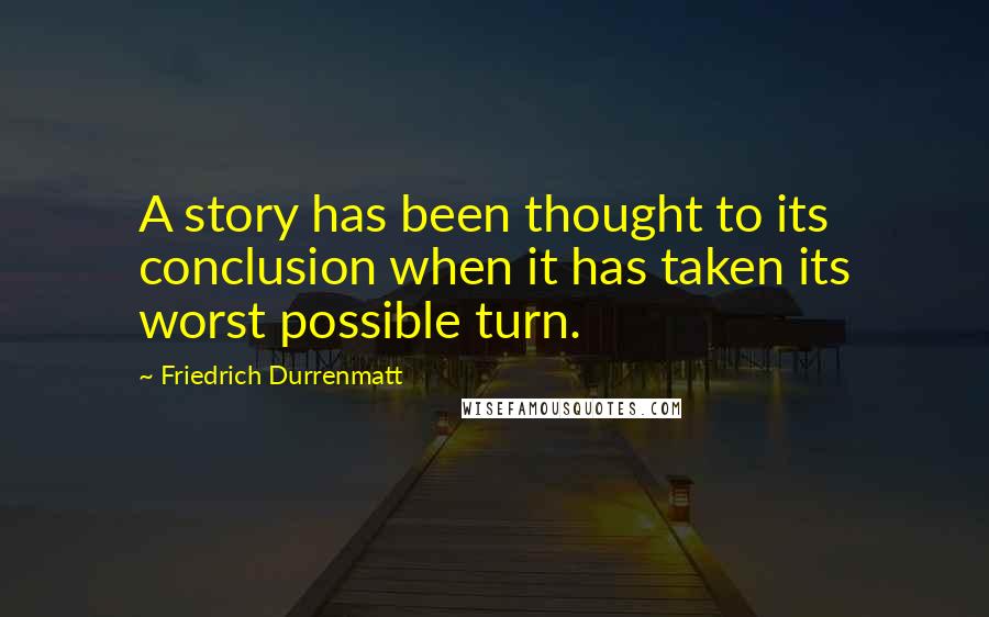 Friedrich Durrenmatt Quotes: A story has been thought to its conclusion when it has taken its worst possible turn.