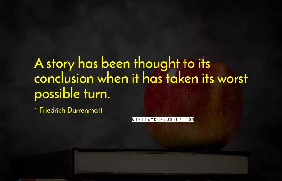 Friedrich Durrenmatt Quotes: A story has been thought to its conclusion when it has taken its worst possible turn.