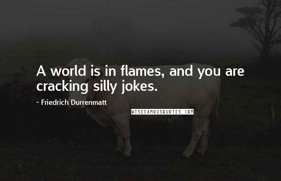 Friedrich Durrenmatt Quotes: A world is in flames, and you are cracking silly jokes.