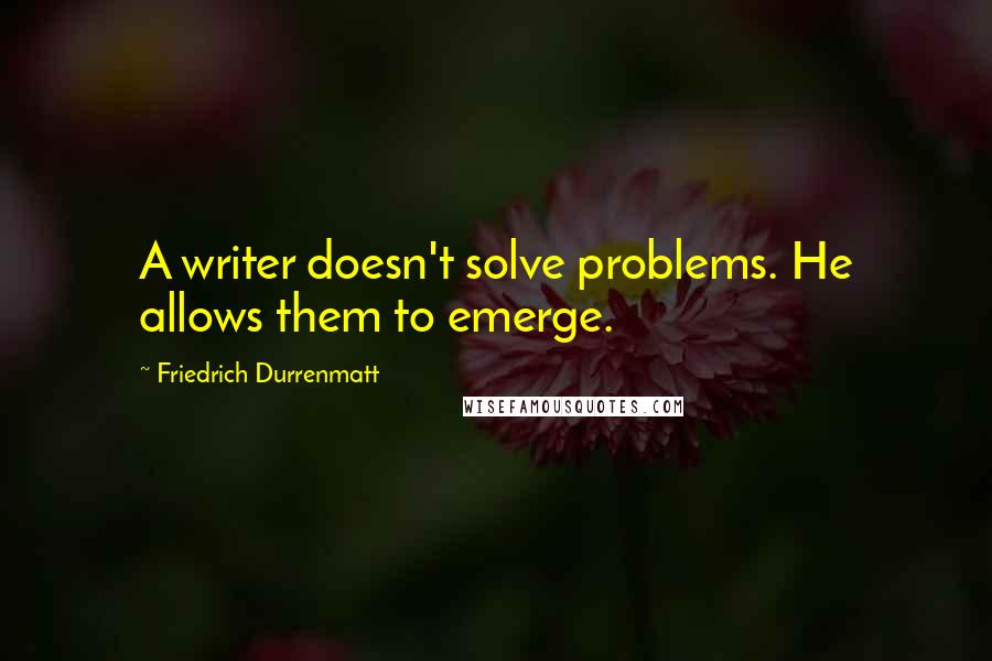 Friedrich Durrenmatt Quotes: A writer doesn't solve problems. He allows them to emerge.