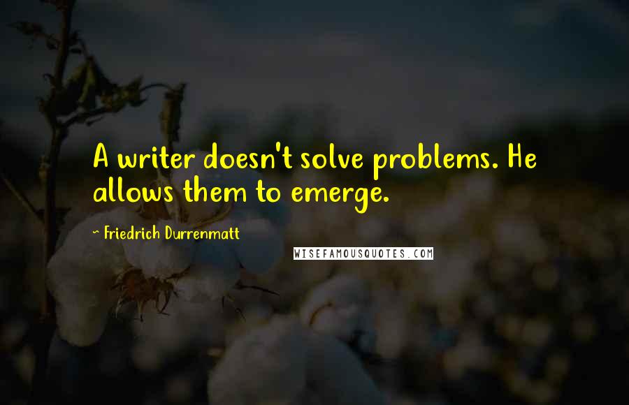 Friedrich Durrenmatt Quotes: A writer doesn't solve problems. He allows them to emerge.