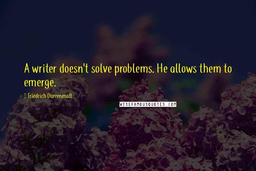 Friedrich Durrenmatt Quotes: A writer doesn't solve problems. He allows them to emerge.