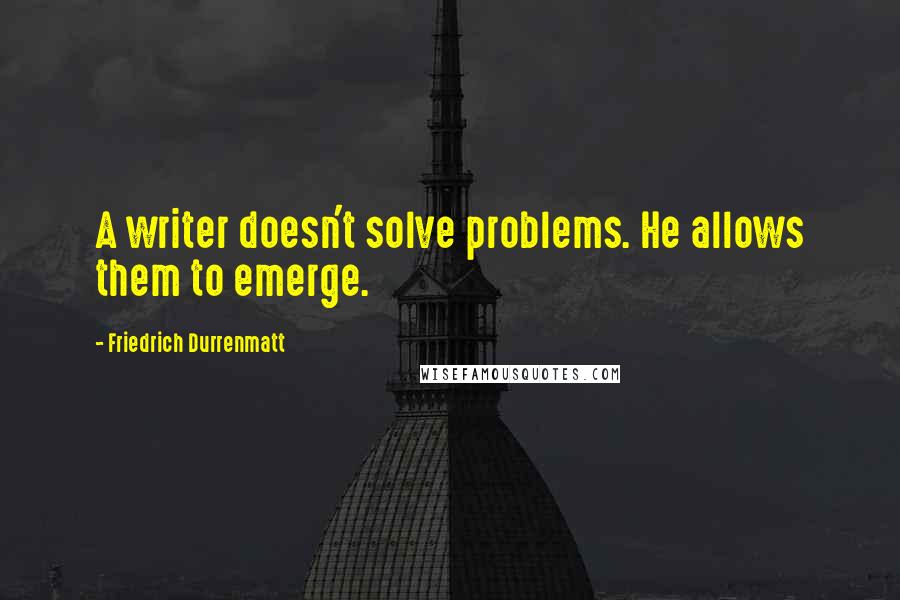 Friedrich Durrenmatt Quotes: A writer doesn't solve problems. He allows them to emerge.