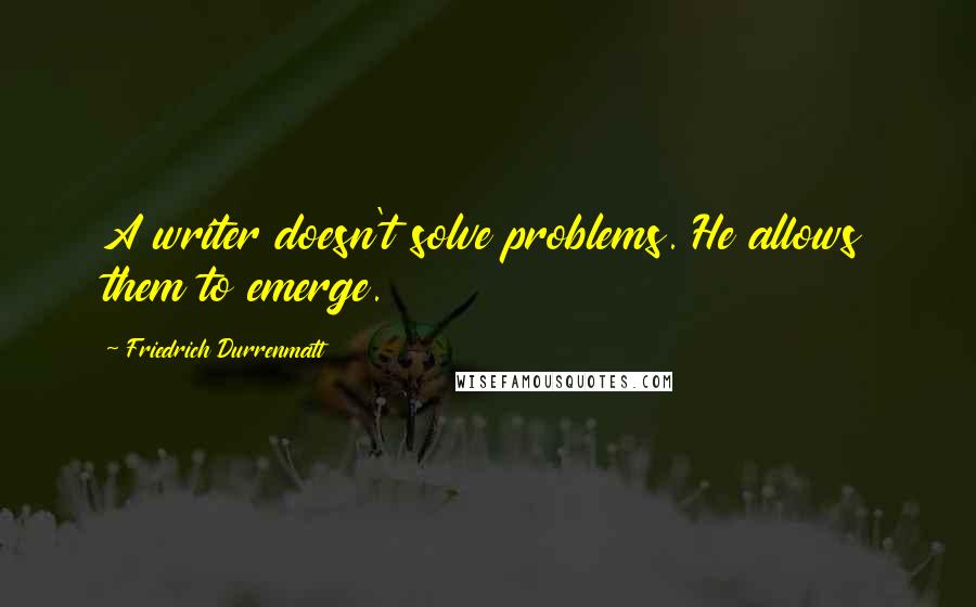 Friedrich Durrenmatt Quotes: A writer doesn't solve problems. He allows them to emerge.