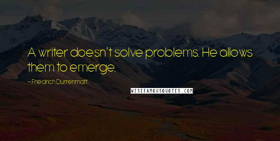 Friedrich Durrenmatt Quotes: A writer doesn't solve problems. He allows them to emerge.