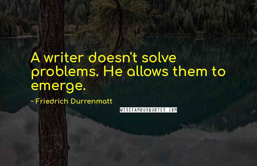 Friedrich Durrenmatt Quotes: A writer doesn't solve problems. He allows them to emerge.