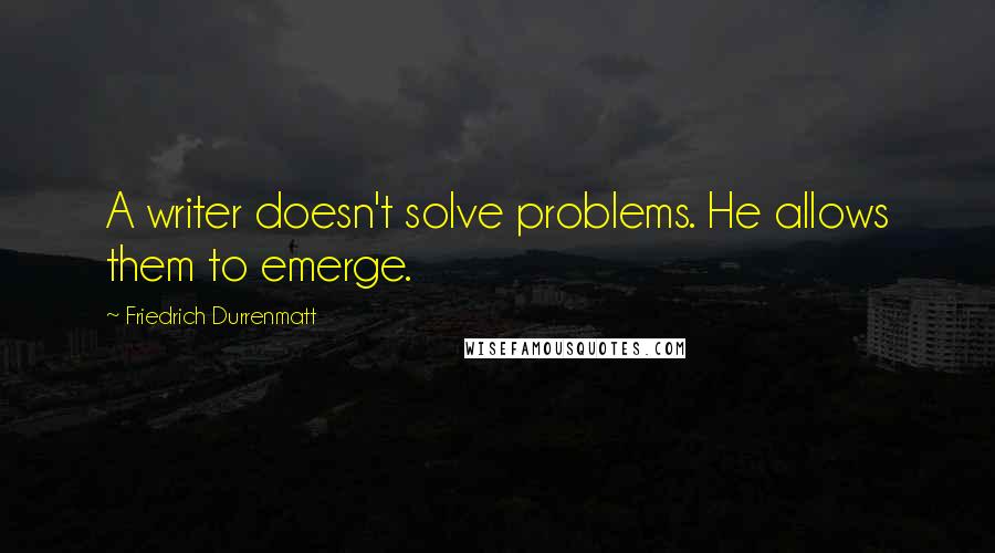 Friedrich Durrenmatt Quotes: A writer doesn't solve problems. He allows them to emerge.