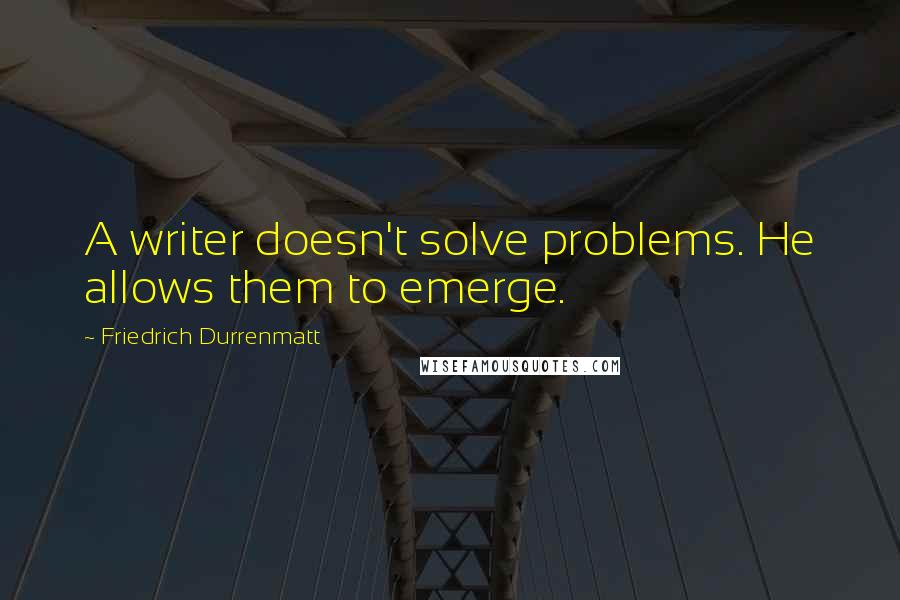 Friedrich Durrenmatt Quotes: A writer doesn't solve problems. He allows them to emerge.