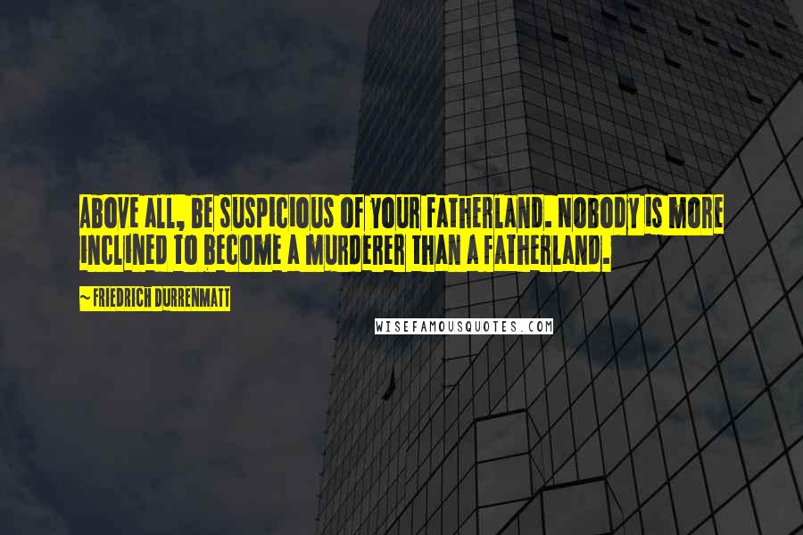 Friedrich Durrenmatt Quotes: Above all, be suspicious of your fatherland. Nobody is more inclined to become a murderer than a fatherland.