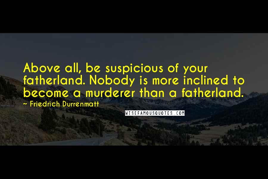 Friedrich Durrenmatt Quotes: Above all, be suspicious of your fatherland. Nobody is more inclined to become a murderer than a fatherland.