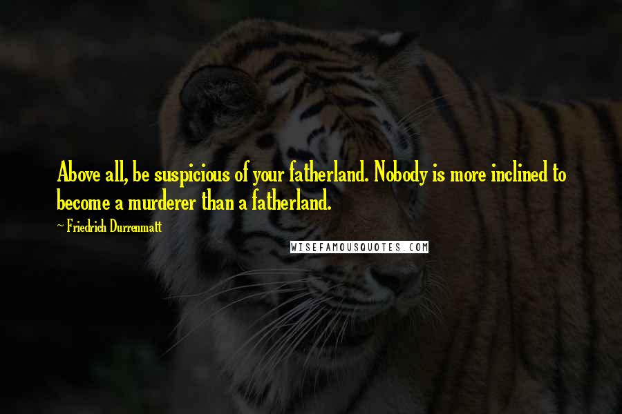 Friedrich Durrenmatt Quotes: Above all, be suspicious of your fatherland. Nobody is more inclined to become a murderer than a fatherland.