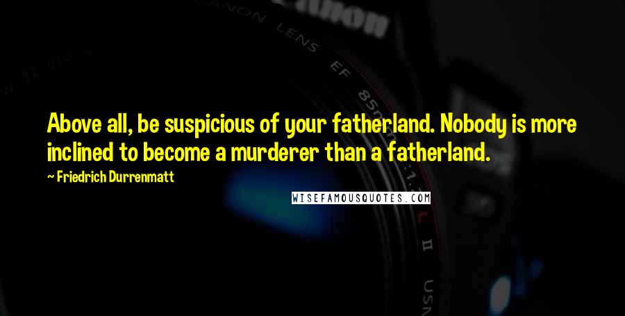 Friedrich Durrenmatt Quotes: Above all, be suspicious of your fatherland. Nobody is more inclined to become a murderer than a fatherland.