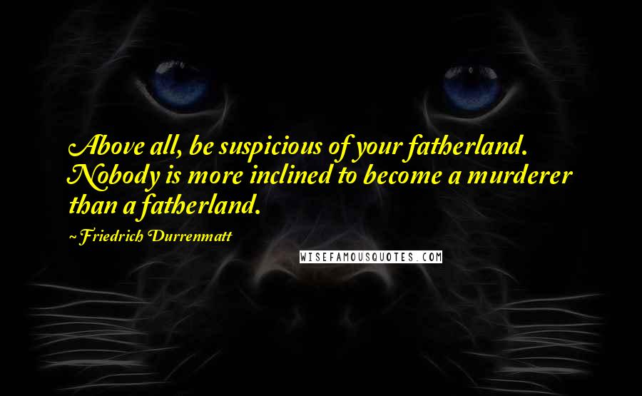 Friedrich Durrenmatt Quotes: Above all, be suspicious of your fatherland. Nobody is more inclined to become a murderer than a fatherland.