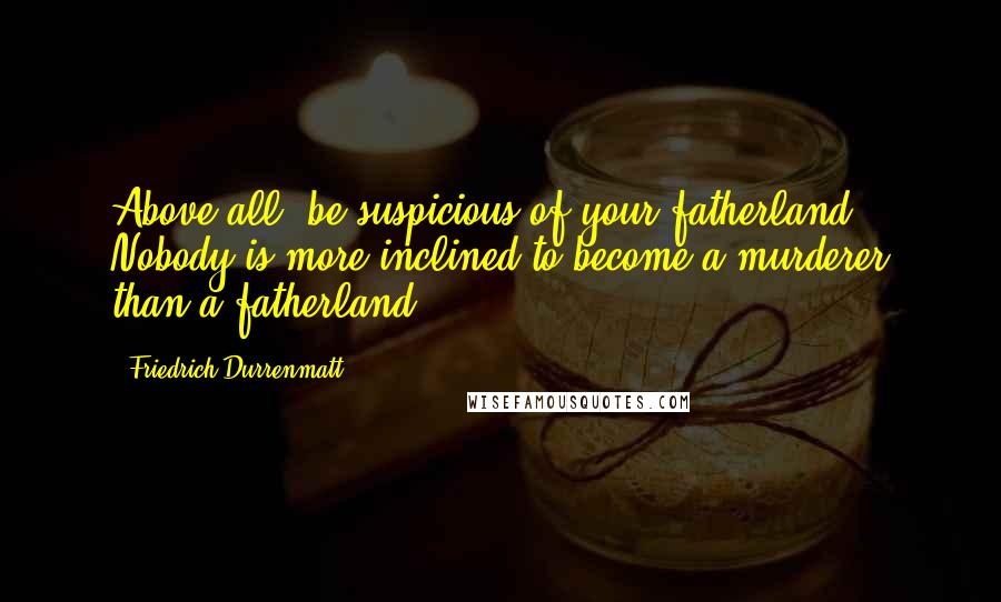 Friedrich Durrenmatt Quotes: Above all, be suspicious of your fatherland. Nobody is more inclined to become a murderer than a fatherland.