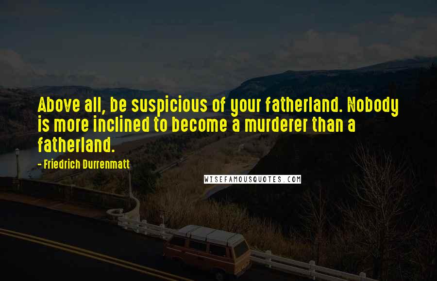 Friedrich Durrenmatt Quotes: Above all, be suspicious of your fatherland. Nobody is more inclined to become a murderer than a fatherland.