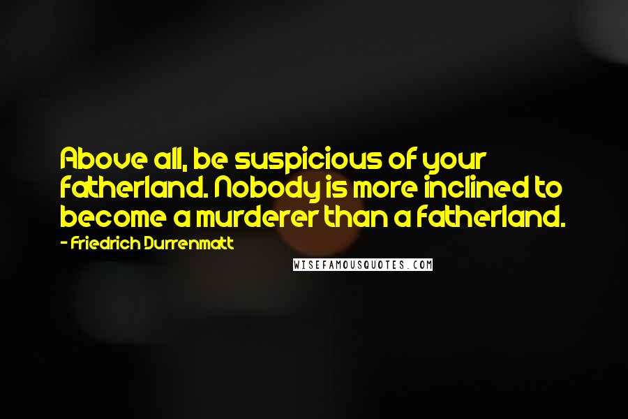 Friedrich Durrenmatt Quotes: Above all, be suspicious of your fatherland. Nobody is more inclined to become a murderer than a fatherland.