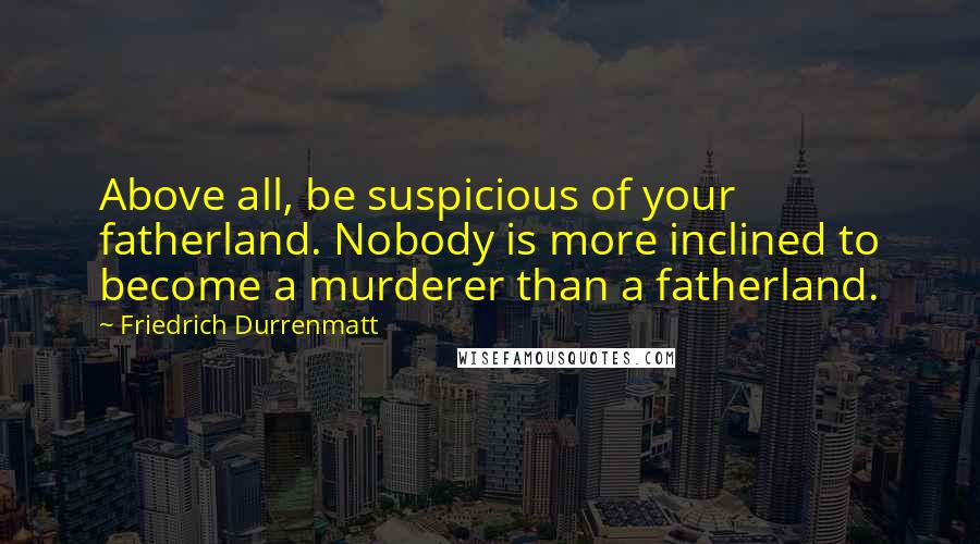 Friedrich Durrenmatt Quotes: Above all, be suspicious of your fatherland. Nobody is more inclined to become a murderer than a fatherland.