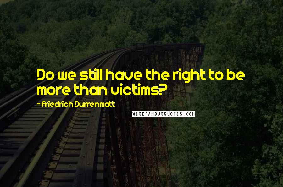 Friedrich Durrenmatt Quotes: Do we still have the right to be more than victims?