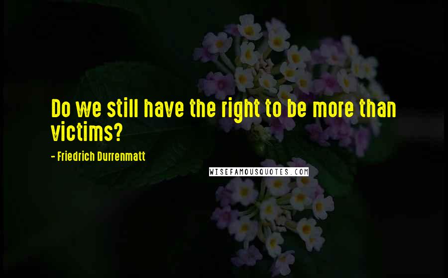 Friedrich Durrenmatt Quotes: Do we still have the right to be more than victims?