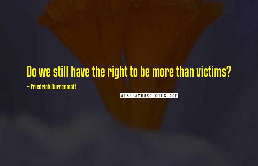 Friedrich Durrenmatt Quotes: Do we still have the right to be more than victims?