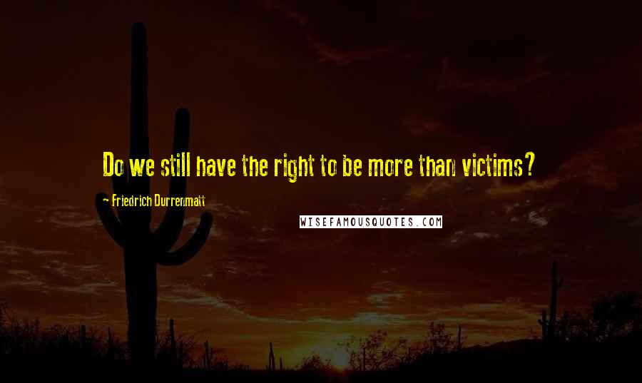 Friedrich Durrenmatt Quotes: Do we still have the right to be more than victims?