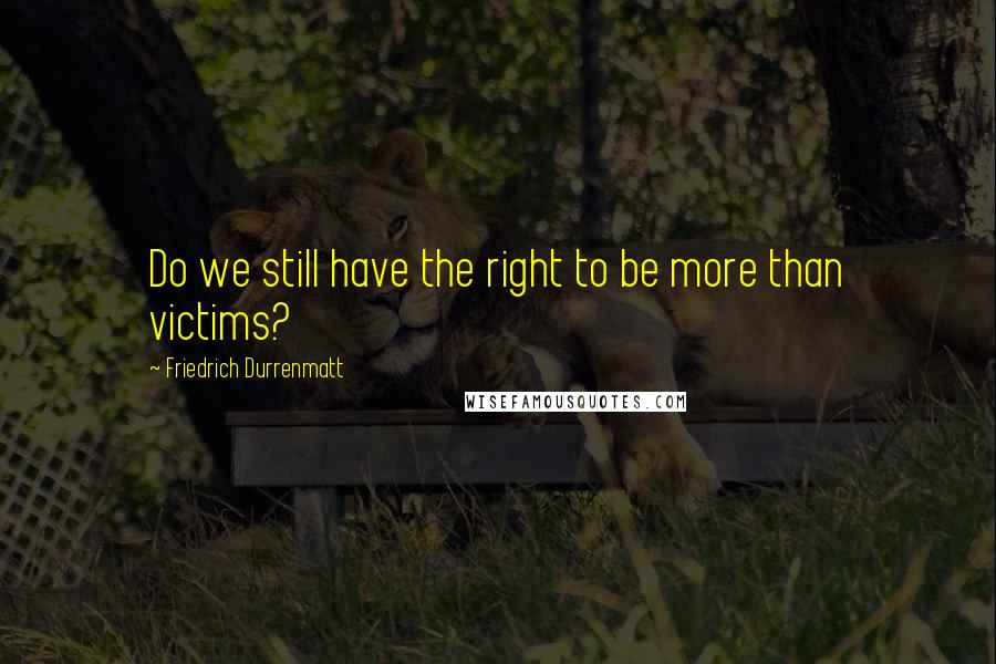 Friedrich Durrenmatt Quotes: Do we still have the right to be more than victims?