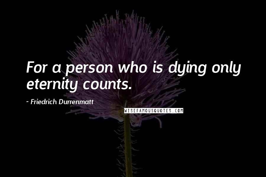 Friedrich Durrenmatt Quotes: For a person who is dying only eternity counts.