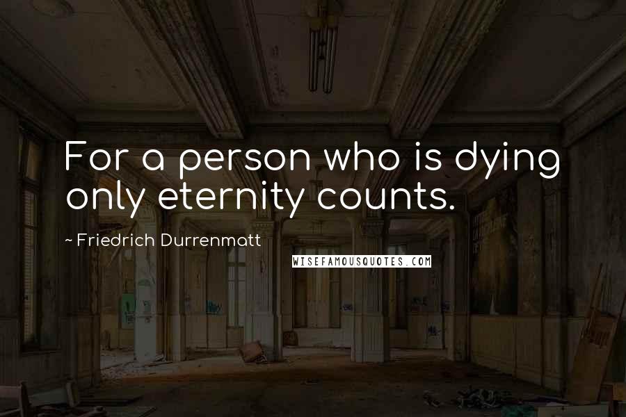 Friedrich Durrenmatt Quotes: For a person who is dying only eternity counts.