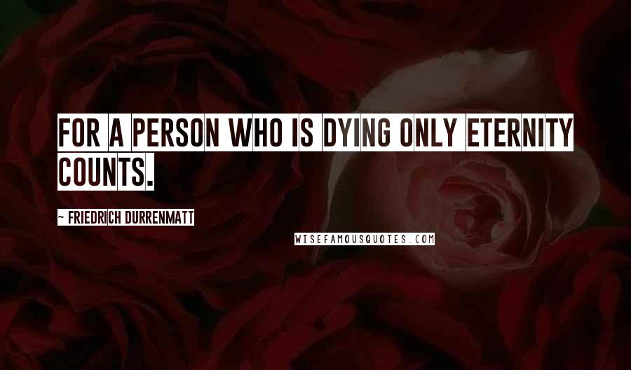 Friedrich Durrenmatt Quotes: For a person who is dying only eternity counts.