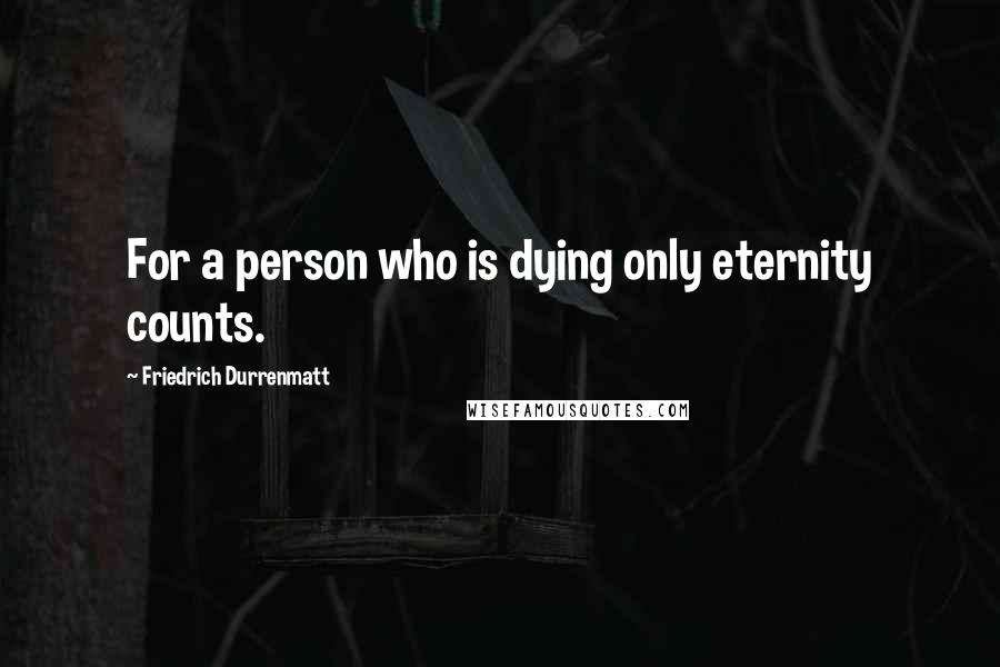 Friedrich Durrenmatt Quotes: For a person who is dying only eternity counts.