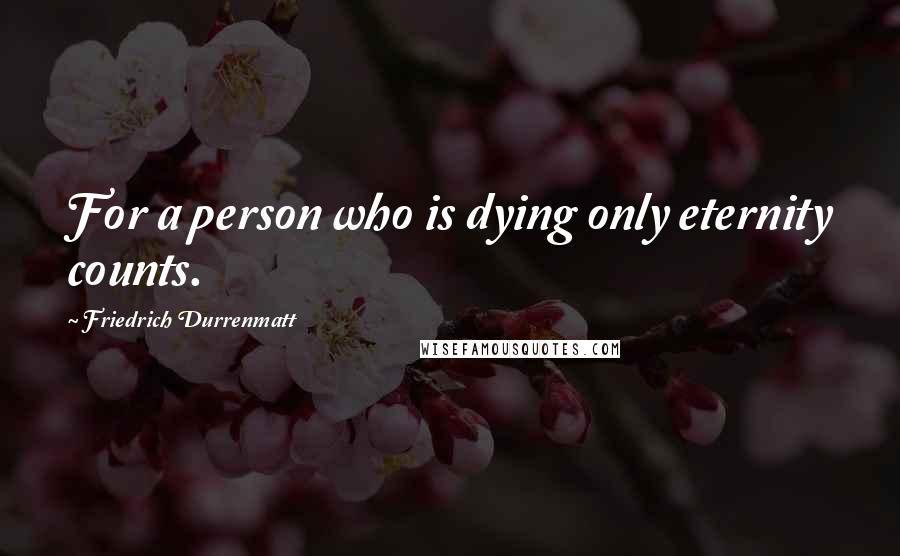 Friedrich Durrenmatt Quotes: For a person who is dying only eternity counts.