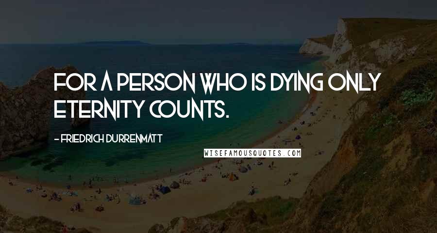 Friedrich Durrenmatt Quotes: For a person who is dying only eternity counts.