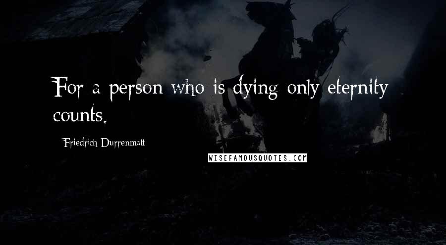 Friedrich Durrenmatt Quotes: For a person who is dying only eternity counts.