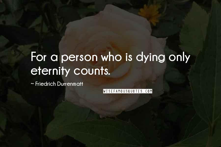 Friedrich Durrenmatt Quotes: For a person who is dying only eternity counts.