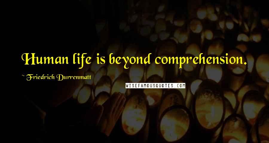 Friedrich Durrenmatt Quotes: Human life is beyond comprehension.