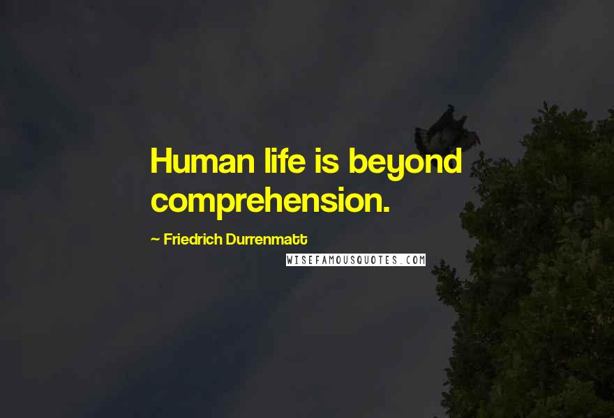 Friedrich Durrenmatt Quotes: Human life is beyond comprehension.