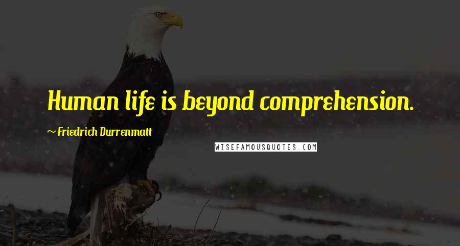 Friedrich Durrenmatt Quotes: Human life is beyond comprehension.