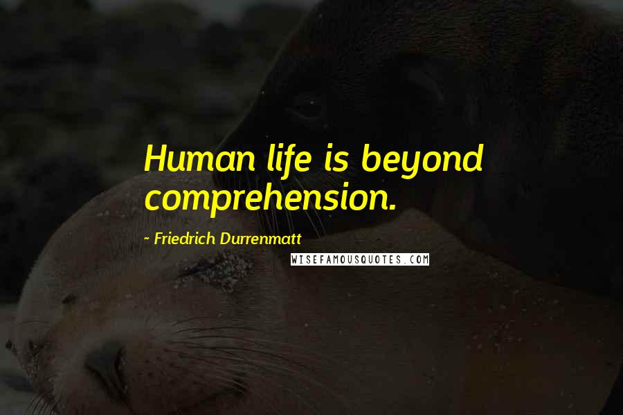 Friedrich Durrenmatt Quotes: Human life is beyond comprehension.
