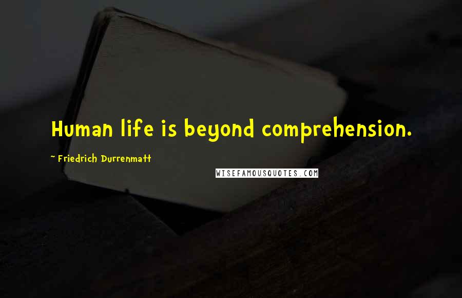 Friedrich Durrenmatt Quotes: Human life is beyond comprehension.